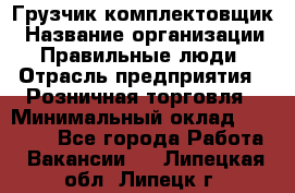 Грузчик-комплектовщик › Название организации ­ Правильные люди › Отрасль предприятия ­ Розничная торговля › Минимальный оклад ­ 30 000 - Все города Работа » Вакансии   . Липецкая обл.,Липецк г.